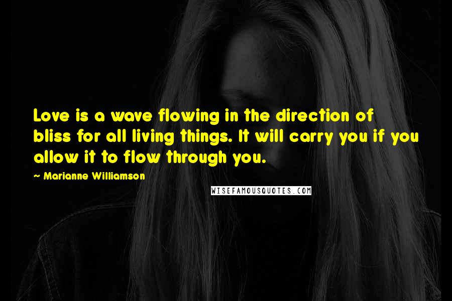 Marianne Williamson Quotes: Love is a wave flowing in the direction of bliss for all living things. It will carry you if you allow it to flow through you.
