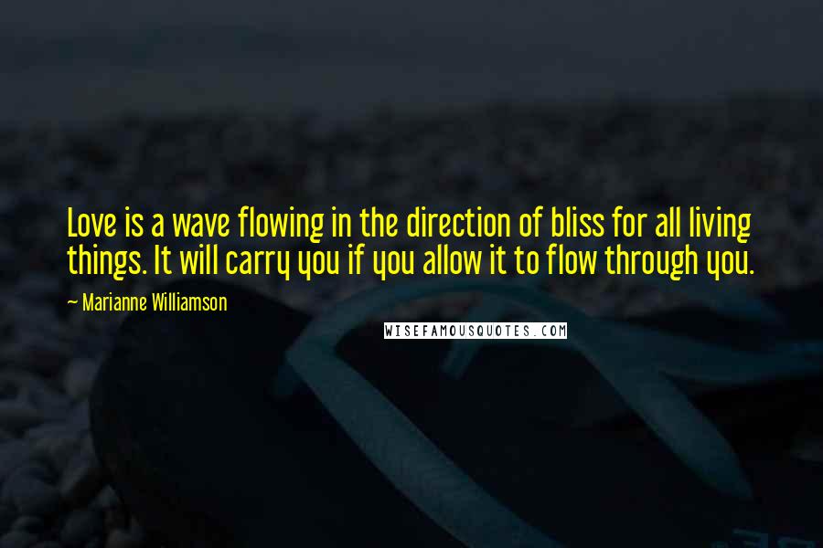 Marianne Williamson Quotes: Love is a wave flowing in the direction of bliss for all living things. It will carry you if you allow it to flow through you.