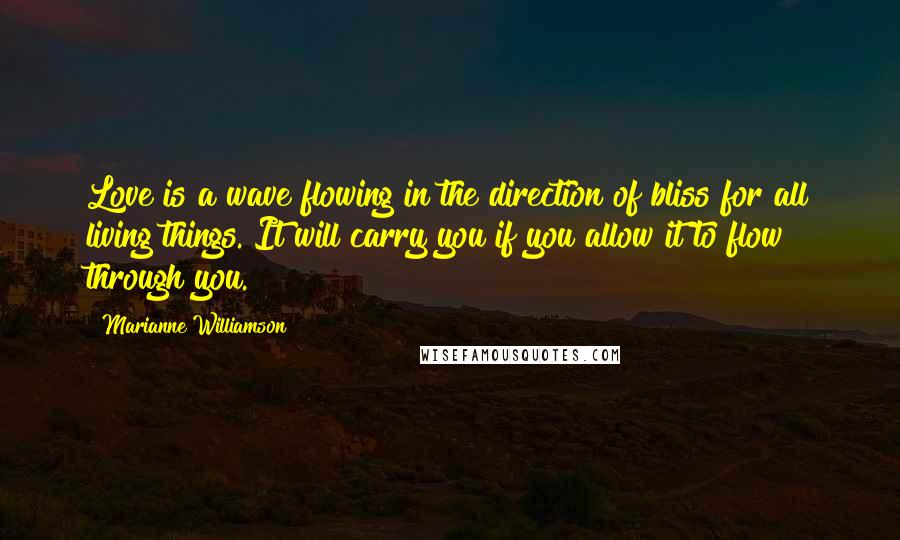 Marianne Williamson Quotes: Love is a wave flowing in the direction of bliss for all living things. It will carry you if you allow it to flow through you.