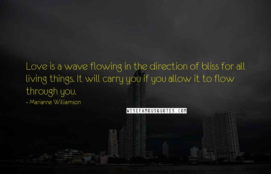 Marianne Williamson Quotes: Love is a wave flowing in the direction of bliss for all living things. It will carry you if you allow it to flow through you.