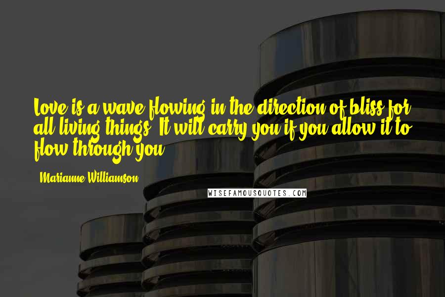 Marianne Williamson Quotes: Love is a wave flowing in the direction of bliss for all living things. It will carry you if you allow it to flow through you.