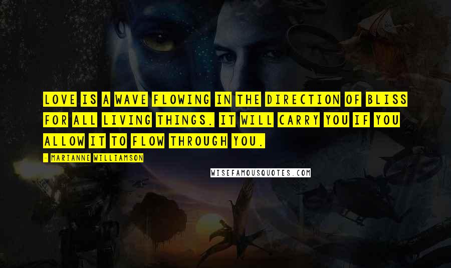 Marianne Williamson Quotes: Love is a wave flowing in the direction of bliss for all living things. It will carry you if you allow it to flow through you.