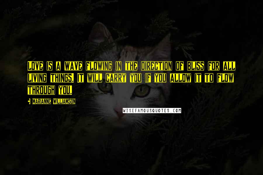 Marianne Williamson Quotes: Love is a wave flowing in the direction of bliss for all living things. It will carry you if you allow it to flow through you.