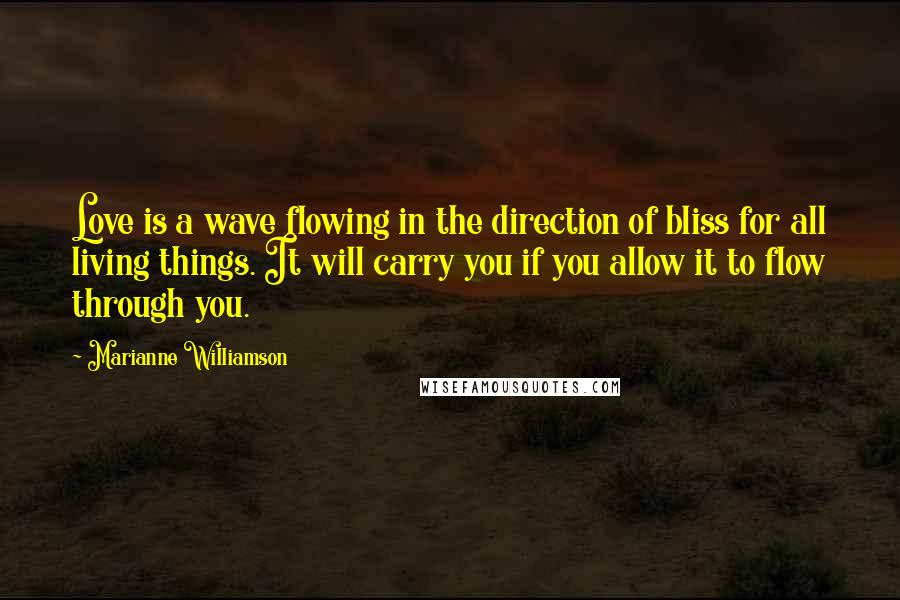 Marianne Williamson Quotes: Love is a wave flowing in the direction of bliss for all living things. It will carry you if you allow it to flow through you.