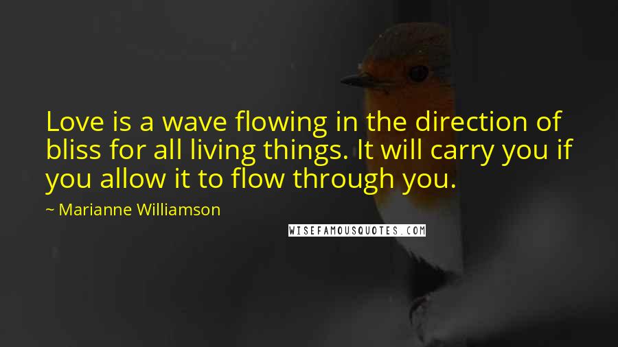 Marianne Williamson Quotes: Love is a wave flowing in the direction of bliss for all living things. It will carry you if you allow it to flow through you.