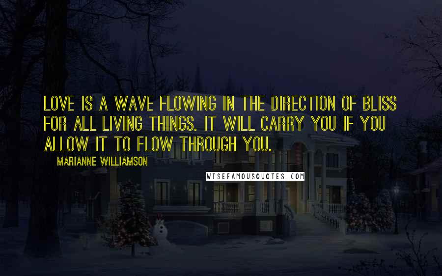Marianne Williamson Quotes: Love is a wave flowing in the direction of bliss for all living things. It will carry you if you allow it to flow through you.