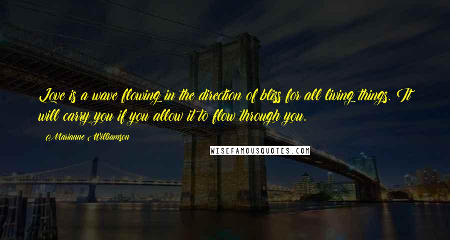 Marianne Williamson Quotes: Love is a wave flowing in the direction of bliss for all living things. It will carry you if you allow it to flow through you.