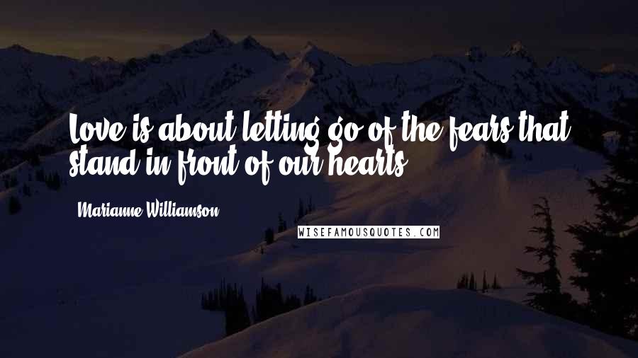 Marianne Williamson Quotes: Love is about letting go of the fears that stand in front of our hearts.