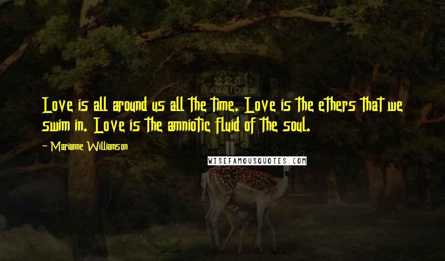 Marianne Williamson Quotes: Love is all around us all the time. Love is the ethers that we swim in. Love is the amniotic fluid of the soul.