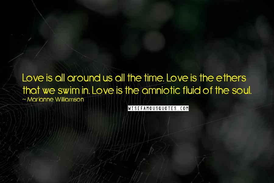 Marianne Williamson Quotes: Love is all around us all the time. Love is the ethers that we swim in. Love is the amniotic fluid of the soul.