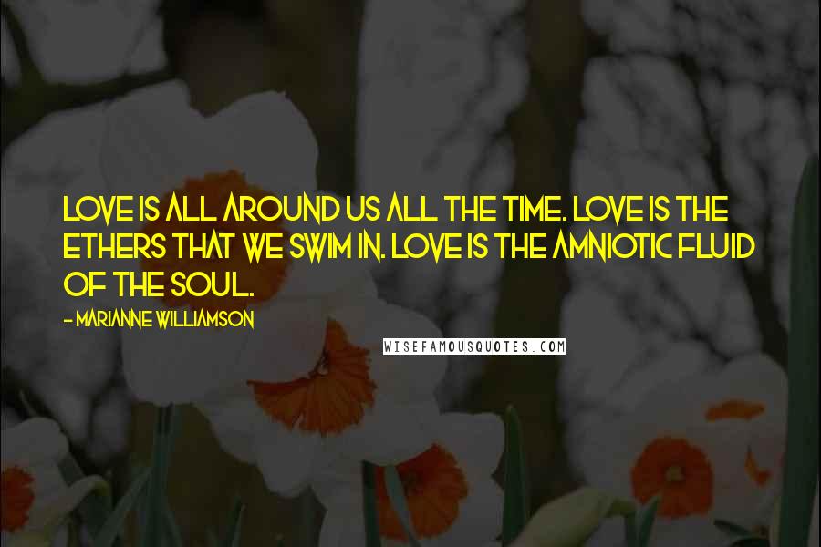 Marianne Williamson Quotes: Love is all around us all the time. Love is the ethers that we swim in. Love is the amniotic fluid of the soul.