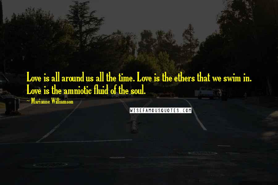 Marianne Williamson Quotes: Love is all around us all the time. Love is the ethers that we swim in. Love is the amniotic fluid of the soul.