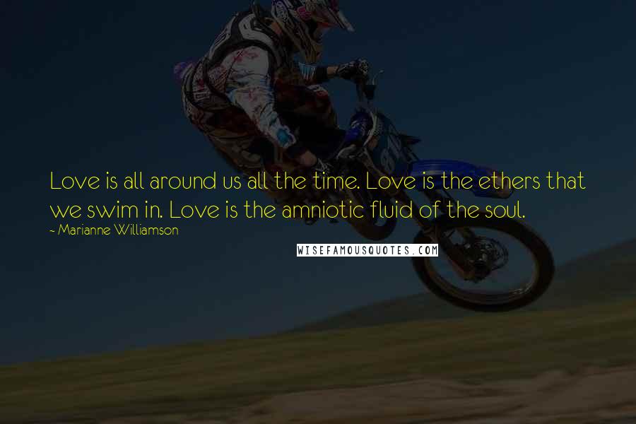 Marianne Williamson Quotes: Love is all around us all the time. Love is the ethers that we swim in. Love is the amniotic fluid of the soul.