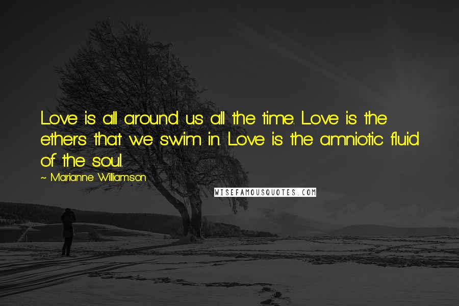 Marianne Williamson Quotes: Love is all around us all the time. Love is the ethers that we swim in. Love is the amniotic fluid of the soul.