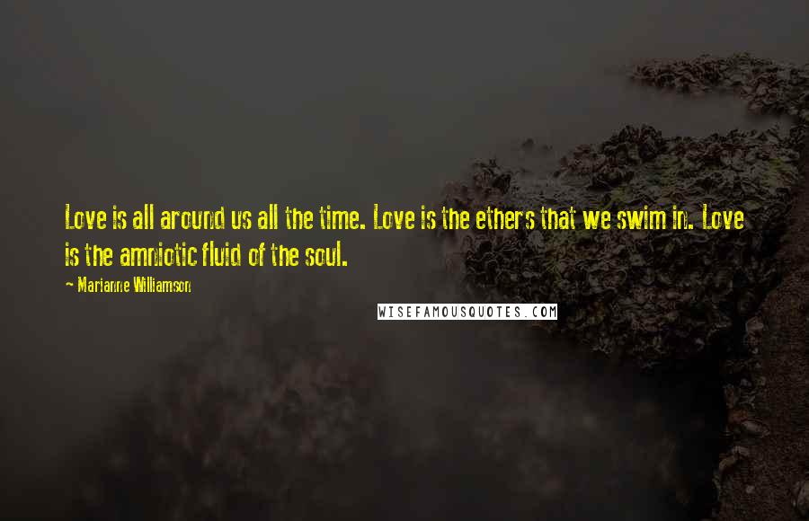 Marianne Williamson Quotes: Love is all around us all the time. Love is the ethers that we swim in. Love is the amniotic fluid of the soul.