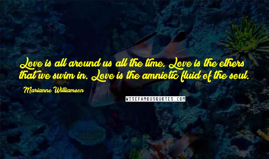 Marianne Williamson Quotes: Love is all around us all the time. Love is the ethers that we swim in. Love is the amniotic fluid of the soul.