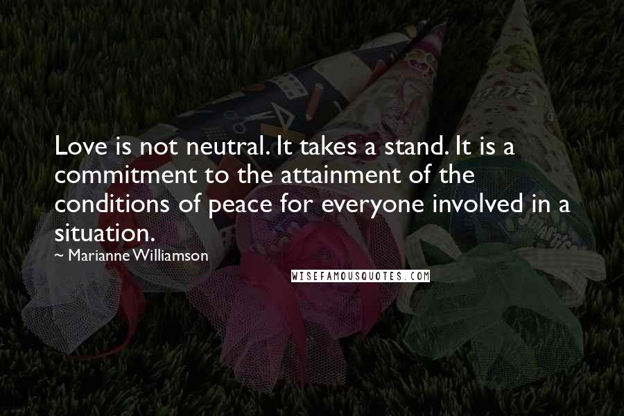 Marianne Williamson Quotes: Love is not neutral. It takes a stand. It is a commitment to the attainment of the conditions of peace for everyone involved in a situation.