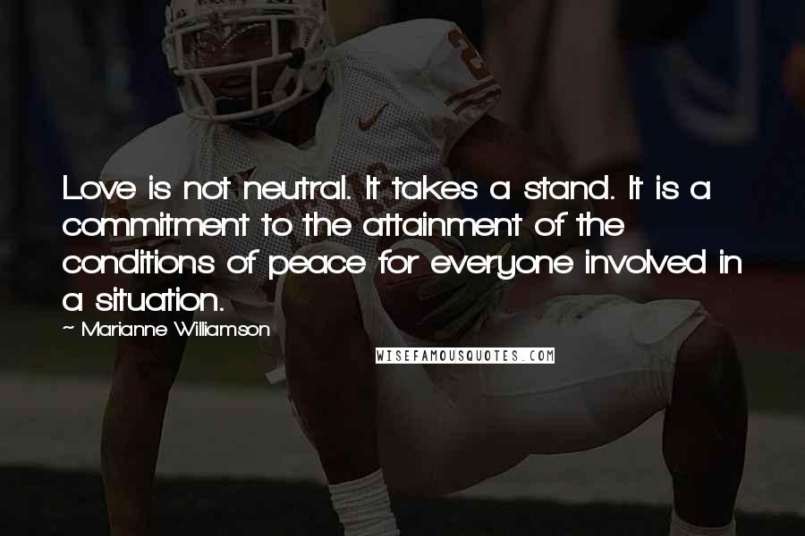 Marianne Williamson Quotes: Love is not neutral. It takes a stand. It is a commitment to the attainment of the conditions of peace for everyone involved in a situation.