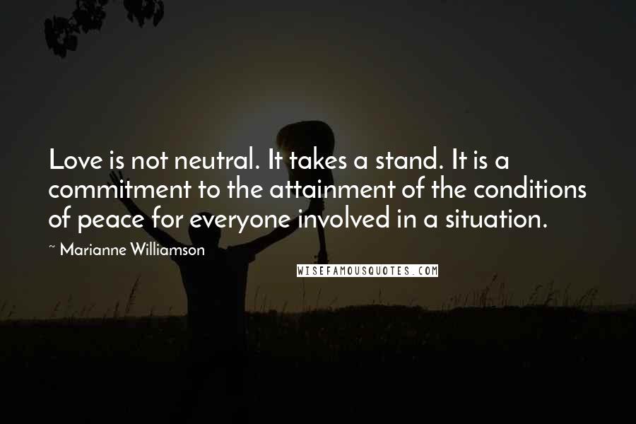 Marianne Williamson Quotes: Love is not neutral. It takes a stand. It is a commitment to the attainment of the conditions of peace for everyone involved in a situation.