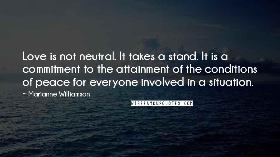 Marianne Williamson Quotes: Love is not neutral. It takes a stand. It is a commitment to the attainment of the conditions of peace for everyone involved in a situation.