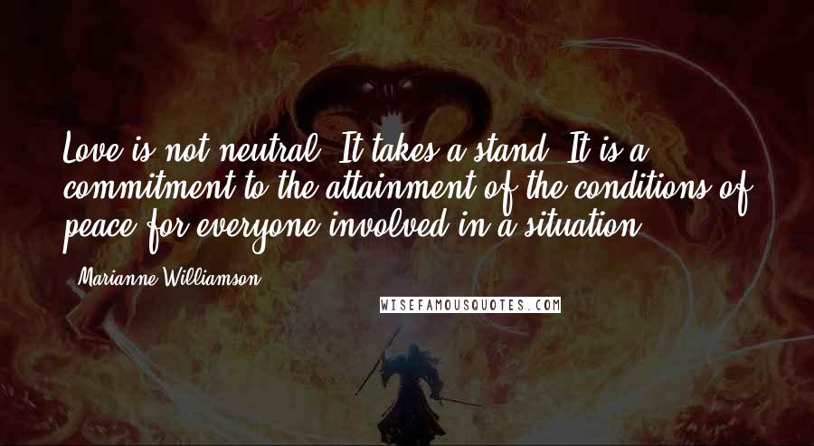 Marianne Williamson Quotes: Love is not neutral. It takes a stand. It is a commitment to the attainment of the conditions of peace for everyone involved in a situation.