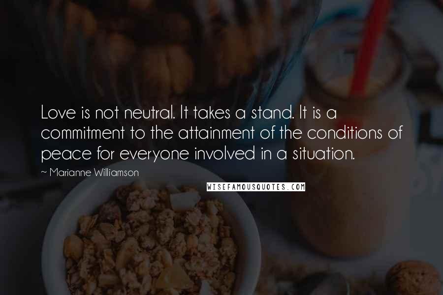 Marianne Williamson Quotes: Love is not neutral. It takes a stand. It is a commitment to the attainment of the conditions of peace for everyone involved in a situation.