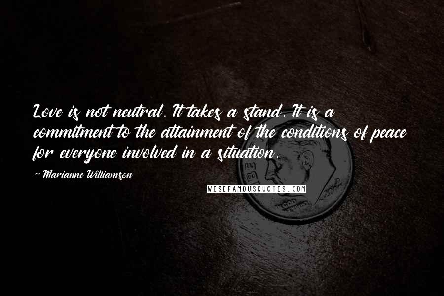 Marianne Williamson Quotes: Love is not neutral. It takes a stand. It is a commitment to the attainment of the conditions of peace for everyone involved in a situation.