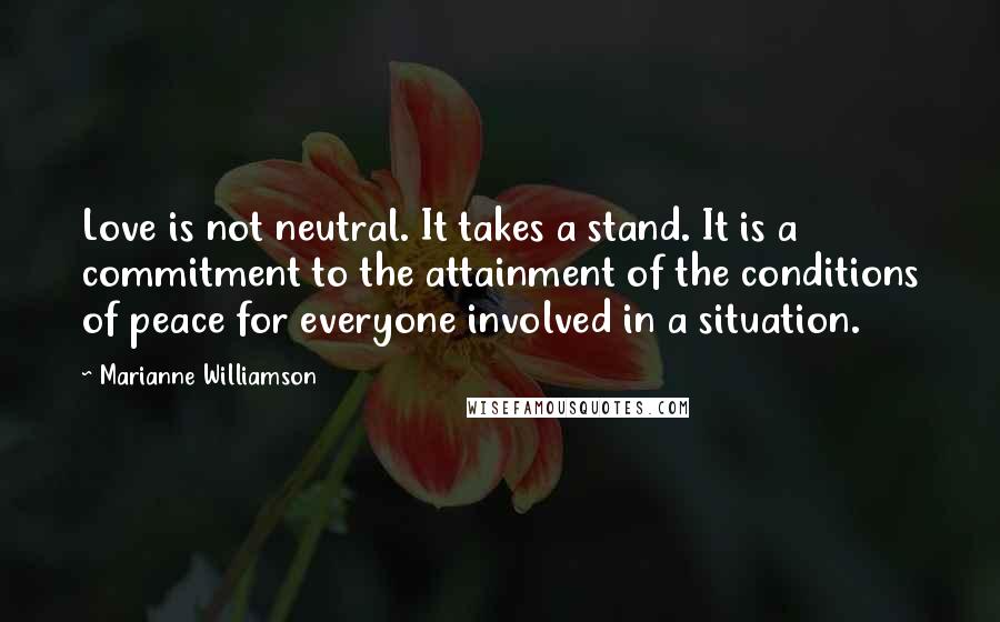 Marianne Williamson Quotes: Love is not neutral. It takes a stand. It is a commitment to the attainment of the conditions of peace for everyone involved in a situation.