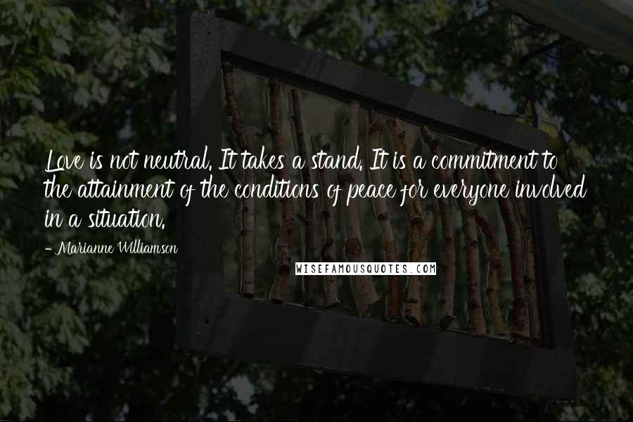 Marianne Williamson Quotes: Love is not neutral. It takes a stand. It is a commitment to the attainment of the conditions of peace for everyone involved in a situation.