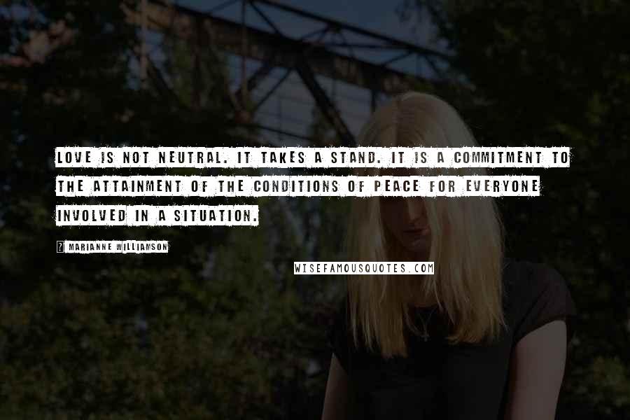 Marianne Williamson Quotes: Love is not neutral. It takes a stand. It is a commitment to the attainment of the conditions of peace for everyone involved in a situation.