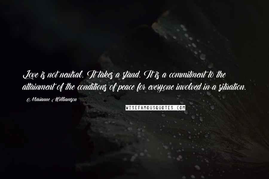 Marianne Williamson Quotes: Love is not neutral. It takes a stand. It is a commitment to the attainment of the conditions of peace for everyone involved in a situation.