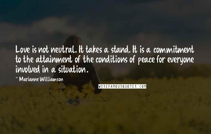 Marianne Williamson Quotes: Love is not neutral. It takes a stand. It is a commitment to the attainment of the conditions of peace for everyone involved in a situation.
