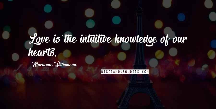 Marianne Williamson Quotes: Love is the intuitive knowledge of our hearts.