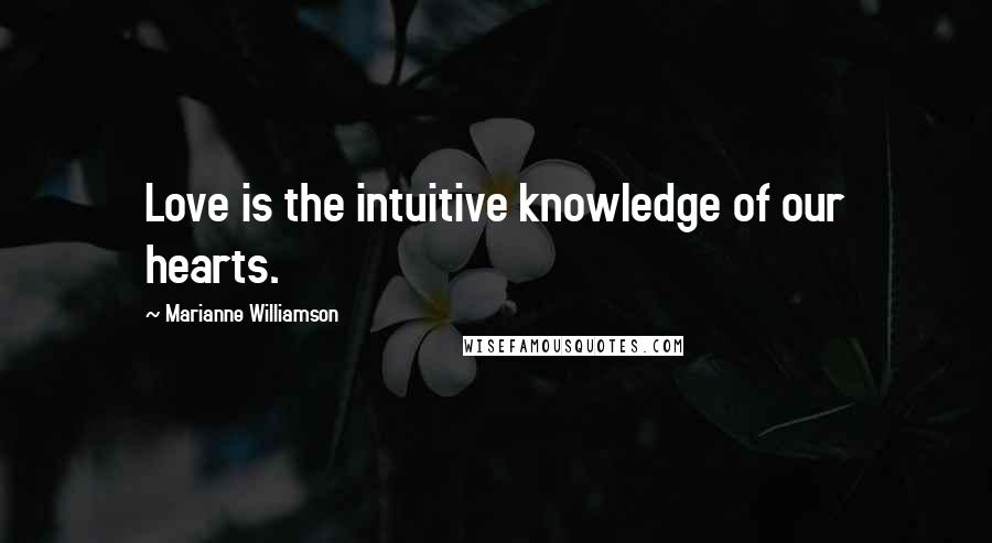 Marianne Williamson Quotes: Love is the intuitive knowledge of our hearts.