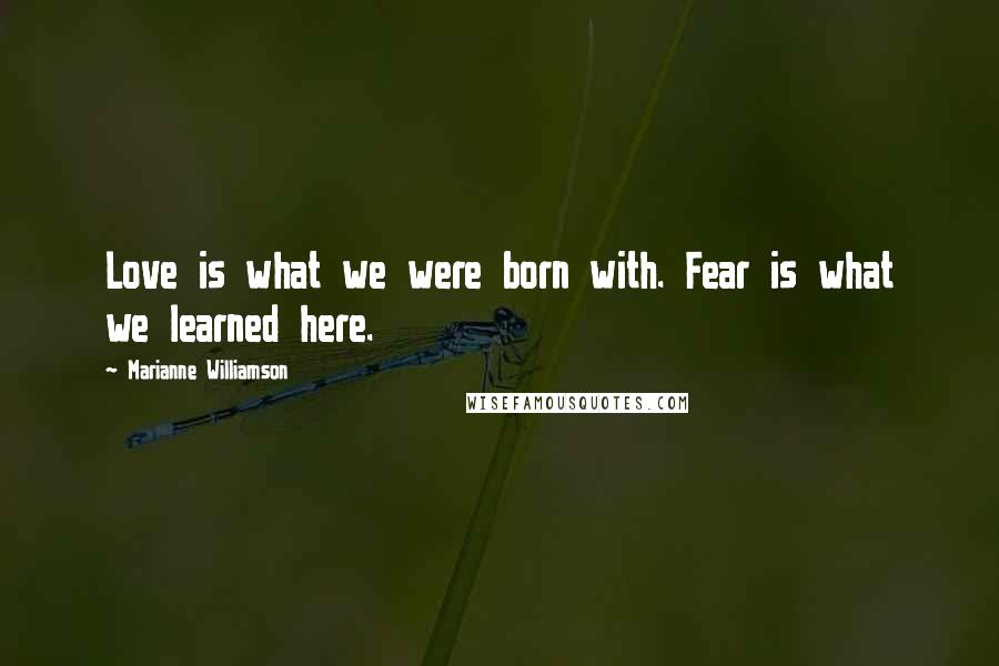 Marianne Williamson Quotes: Love is what we were born with. Fear is what we learned here.