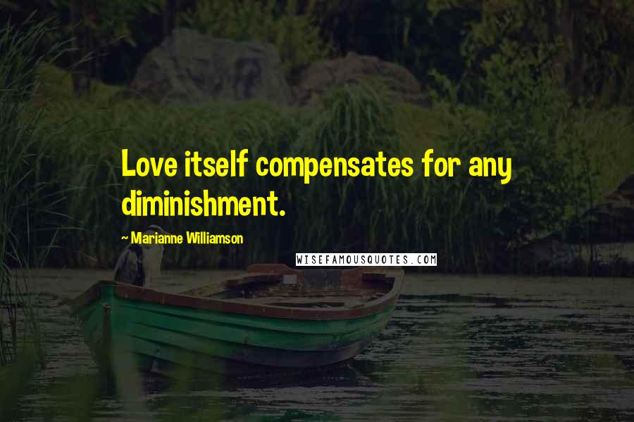 Marianne Williamson Quotes: Love itself compensates for any diminishment.