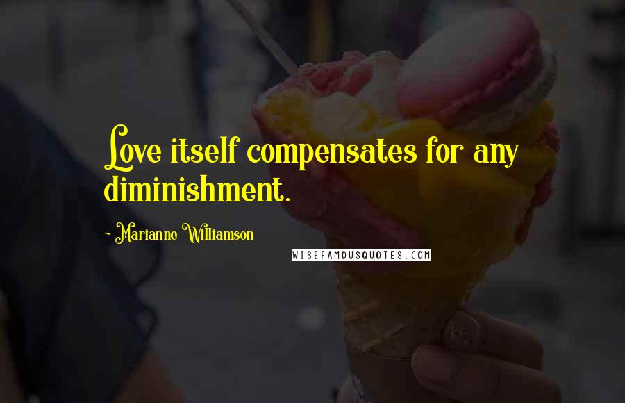 Marianne Williamson Quotes: Love itself compensates for any diminishment.