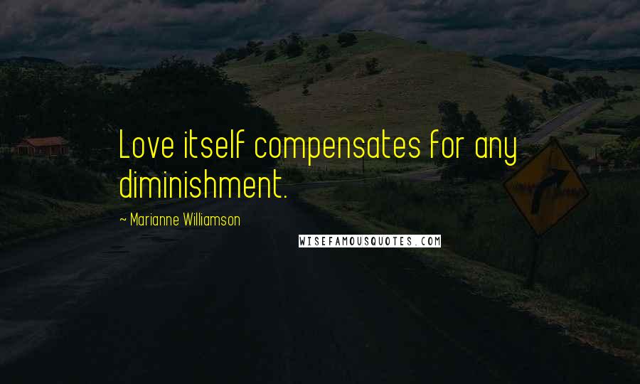 Marianne Williamson Quotes: Love itself compensates for any diminishment.