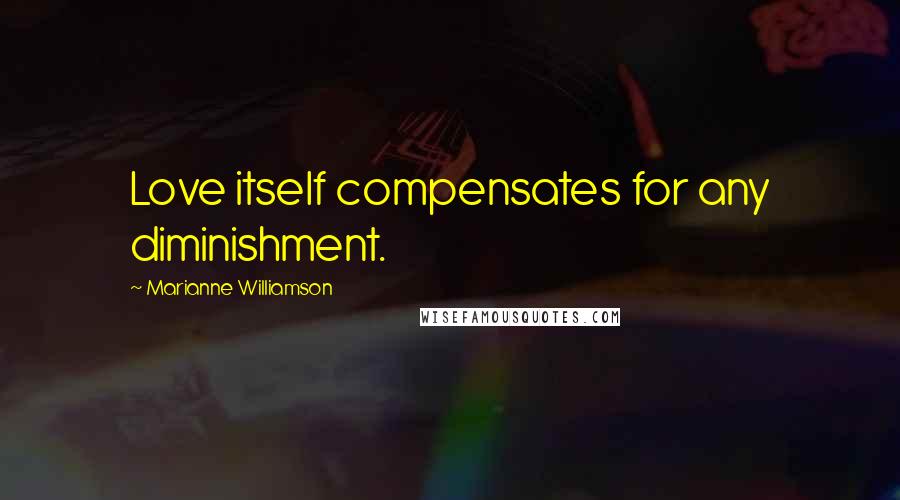 Marianne Williamson Quotes: Love itself compensates for any diminishment.