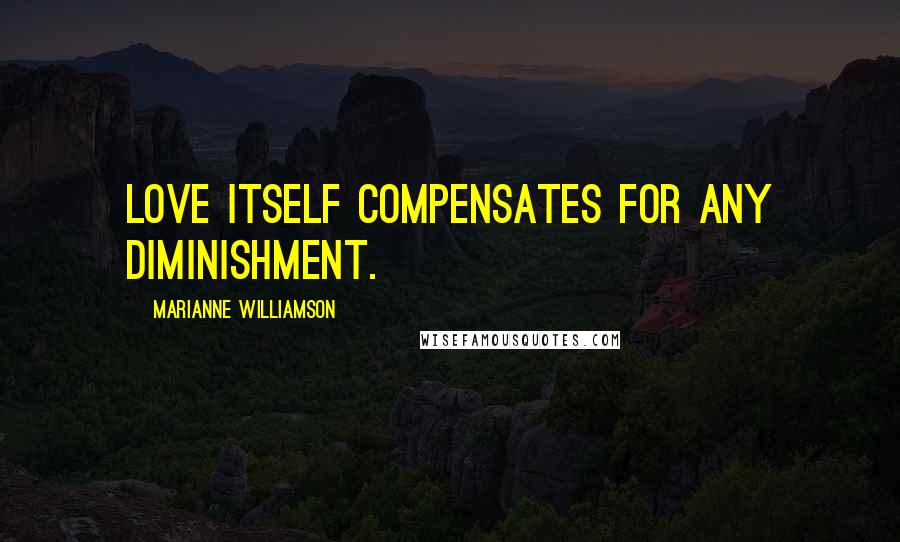 Marianne Williamson Quotes: Love itself compensates for any diminishment.