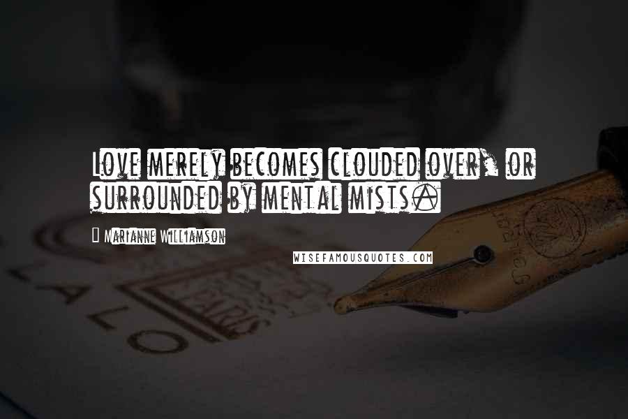 Marianne Williamson Quotes: Love merely becomes clouded over, or surrounded by mental mists.