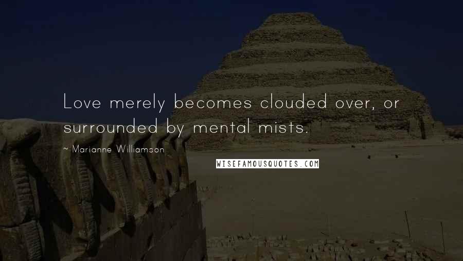 Marianne Williamson Quotes: Love merely becomes clouded over, or surrounded by mental mists.