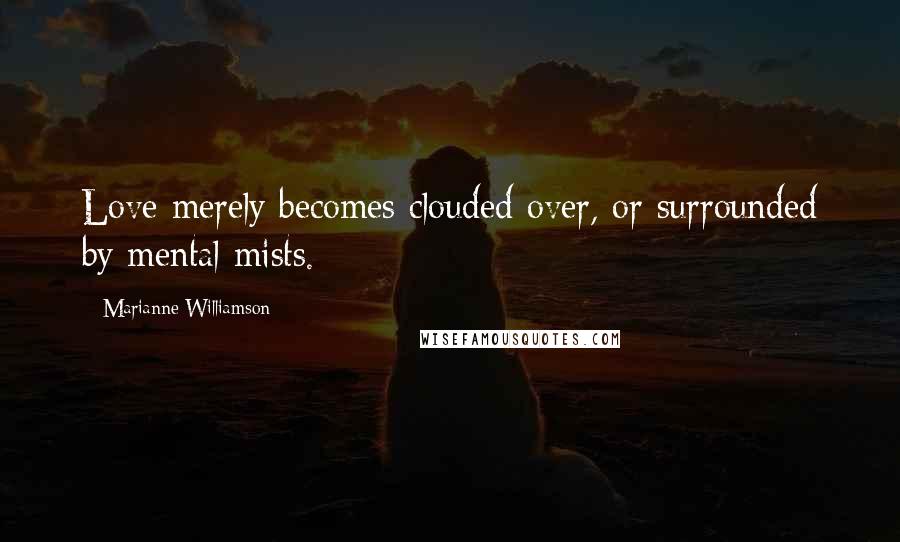 Marianne Williamson Quotes: Love merely becomes clouded over, or surrounded by mental mists.