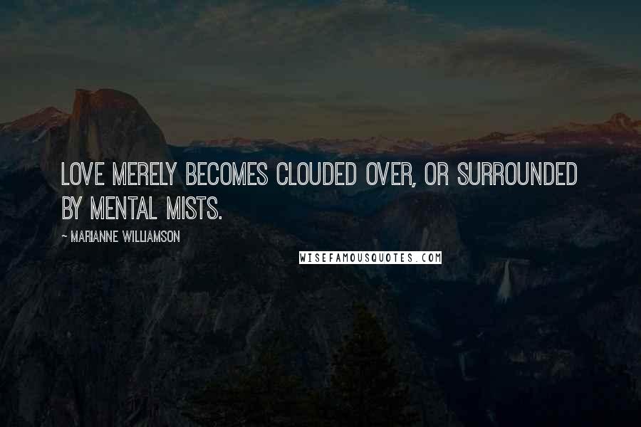 Marianne Williamson Quotes: Love merely becomes clouded over, or surrounded by mental mists.