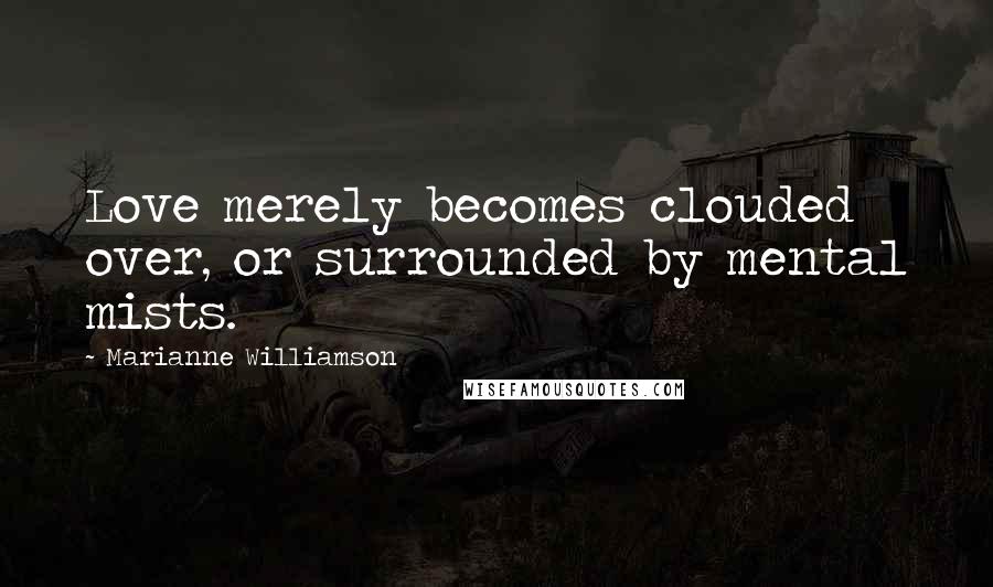 Marianne Williamson Quotes: Love merely becomes clouded over, or surrounded by mental mists.