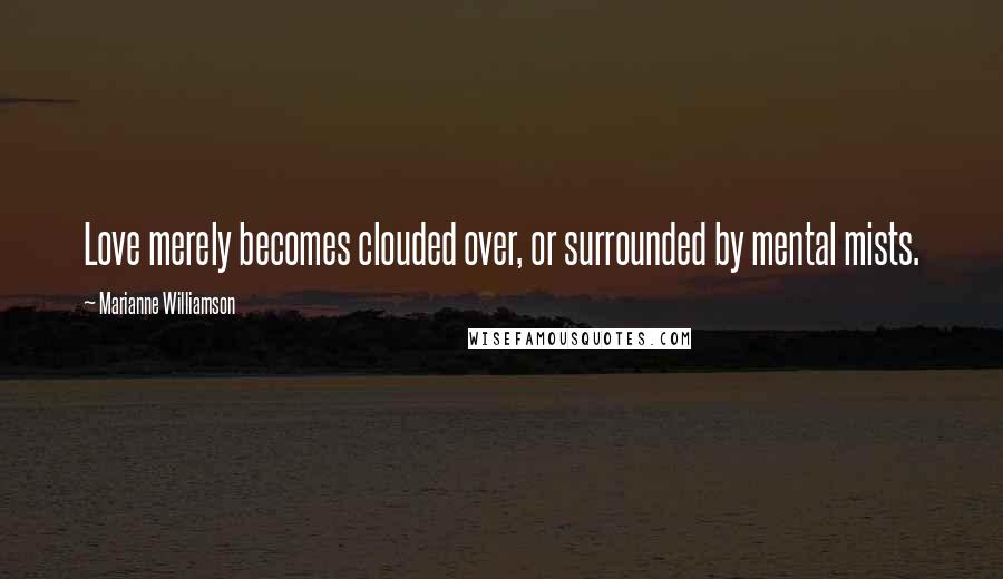 Marianne Williamson Quotes: Love merely becomes clouded over, or surrounded by mental mists.