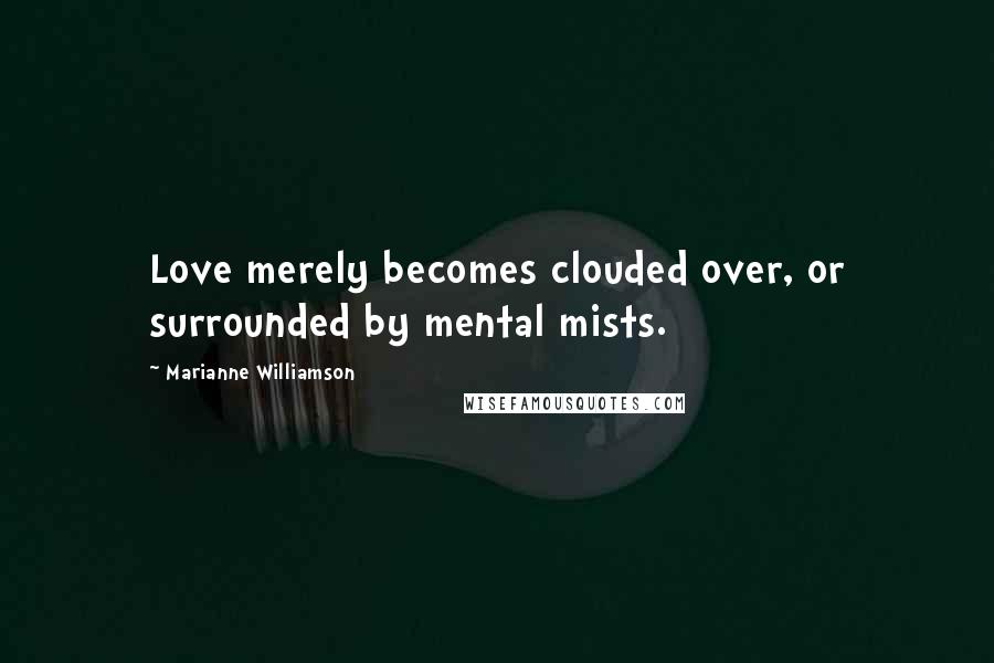 Marianne Williamson Quotes: Love merely becomes clouded over, or surrounded by mental mists.