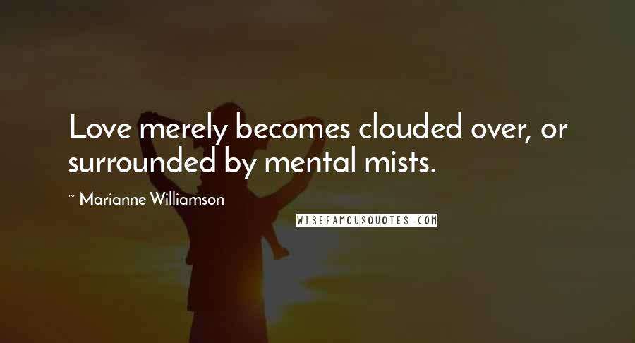 Marianne Williamson Quotes: Love merely becomes clouded over, or surrounded by mental mists.