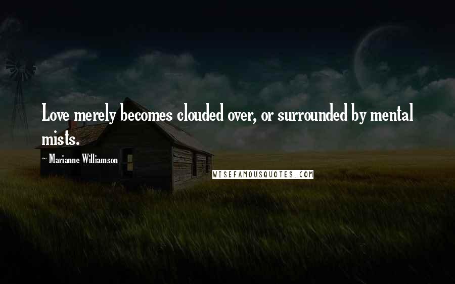Marianne Williamson Quotes: Love merely becomes clouded over, or surrounded by mental mists.