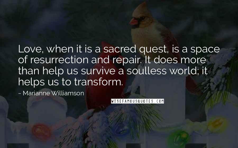 Marianne Williamson Quotes: Love, when it is a sacred quest, is a space of resurrection and repair. It does more than help us survive a soulless world; it helps us to transform.